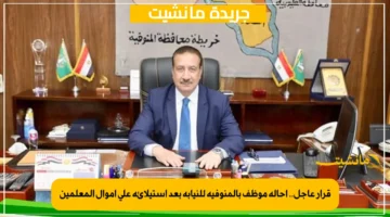 قرار عاجل.. إحالة موظف بالمنوفية للنيابة بعد استيلائه على أموال المعلمين